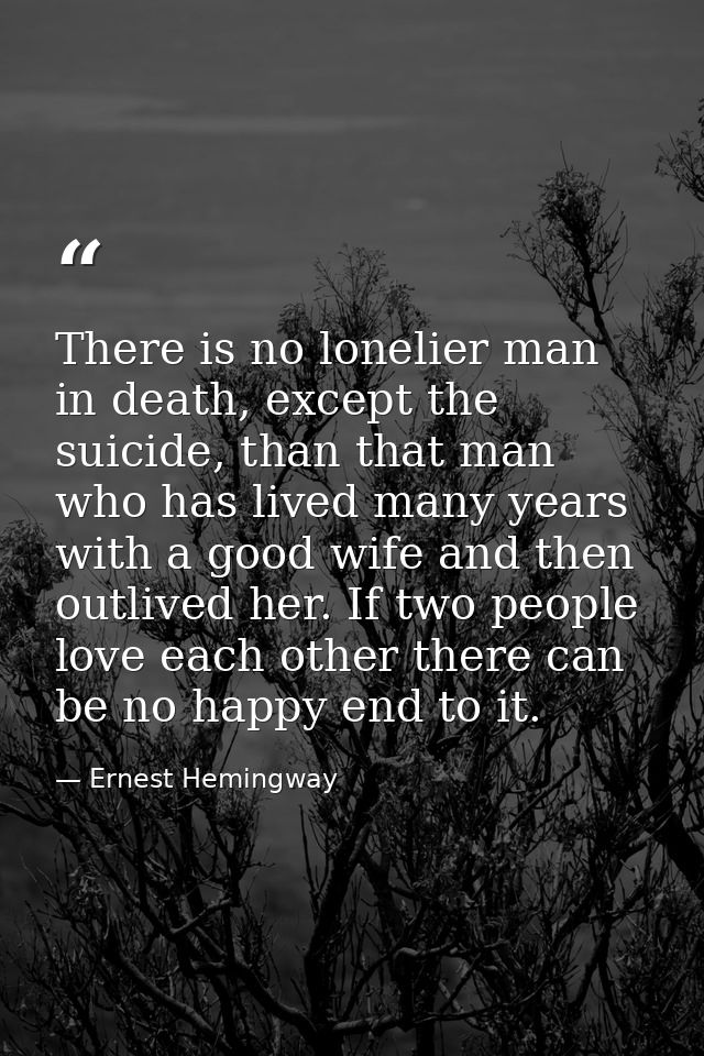 There is no lonelier man in death, except the suicide, than that man who has lived many years with a good wife and then  — Ernest Hemingway