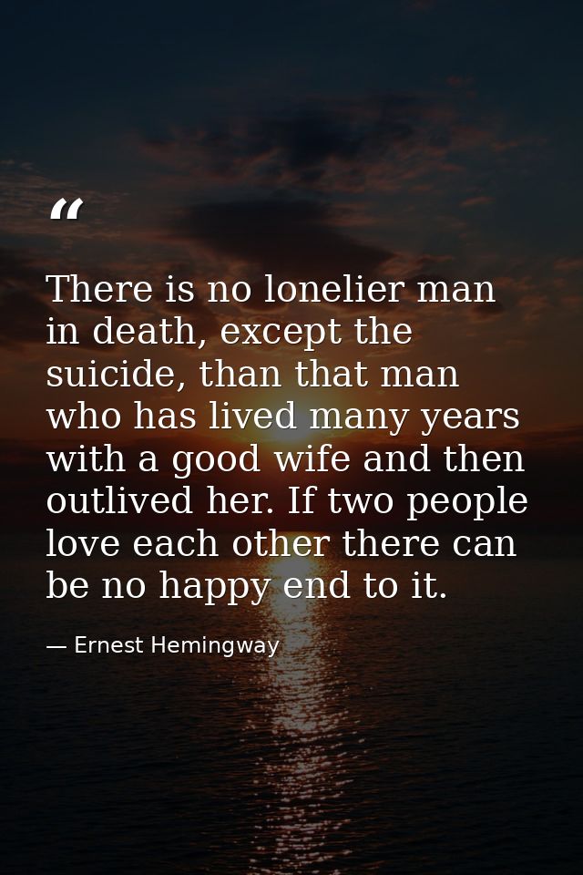 There is no lonelier man in death, except the suicide, than that man who has lived many years with a good wife and then  — Ernest Hemingway
