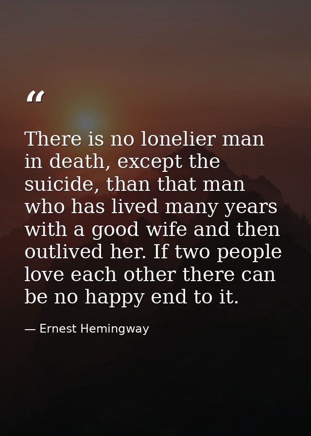 There is no lonelier man in death, except the suicide, than that man who has lived many years with a good wife and then  — Ernest Hemingway