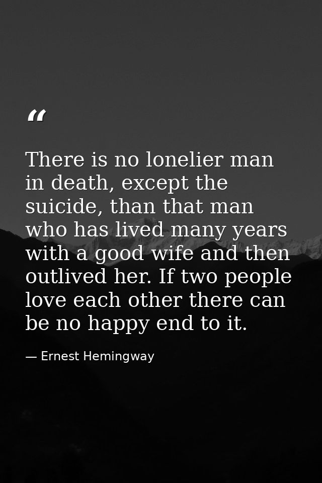 There is no lonelier man in death, except the suicide, than that man who has lived many years with a good wife and then  — Ernest Hemingway