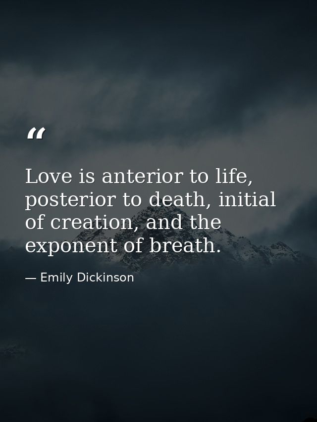 Love is anterior to life, posterior to death, initial of creation, and the exponent of breath. — Emily Dickinson