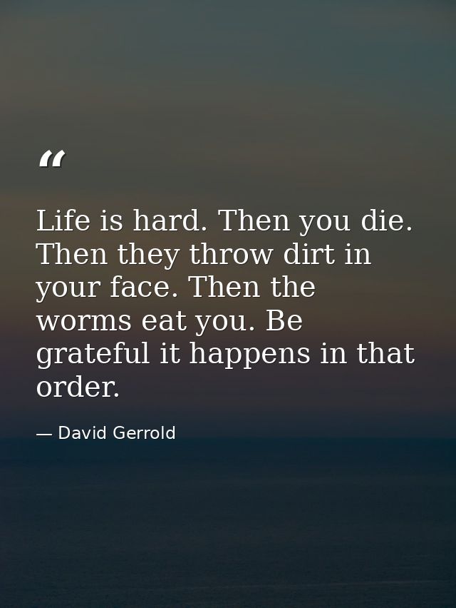 Life is hard. Then you die. Then they throw dirt in your face. Then the worms eat you. Be grateful it happens in that or — David Gerrold