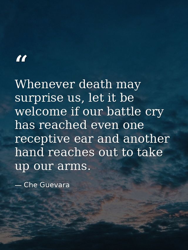 Whenever death may surprise us, let it be welcome if our battle cry has reached even one receptive ear and another hand  — Che Guevara