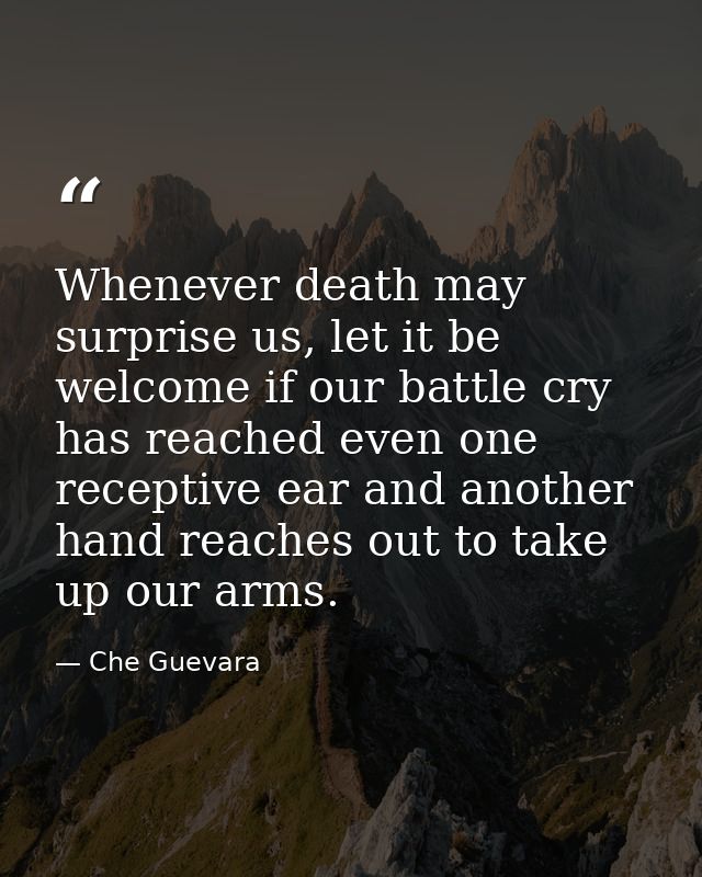 Whenever death may surprise us, let it be welcome if our battle cry has reached even one receptive ear and another hand  — Che Guevara