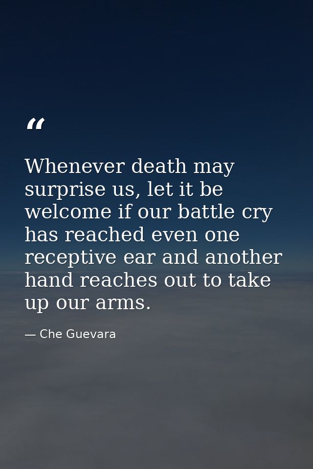 Whenever death may surprise us, let it be welcome if our battle cry has reached even one receptive ear and another hand  — Che Guevara
