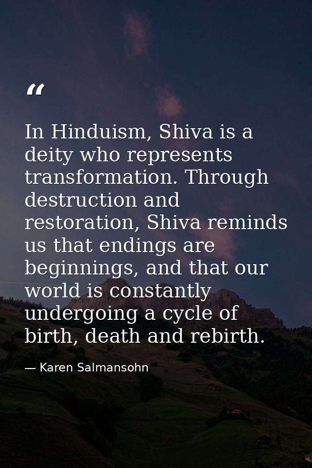 In Hinduism, Shiva is a deity who represents transformation. Through destruction and restoration, Shiva reminds us that  — Karen Salmansohn