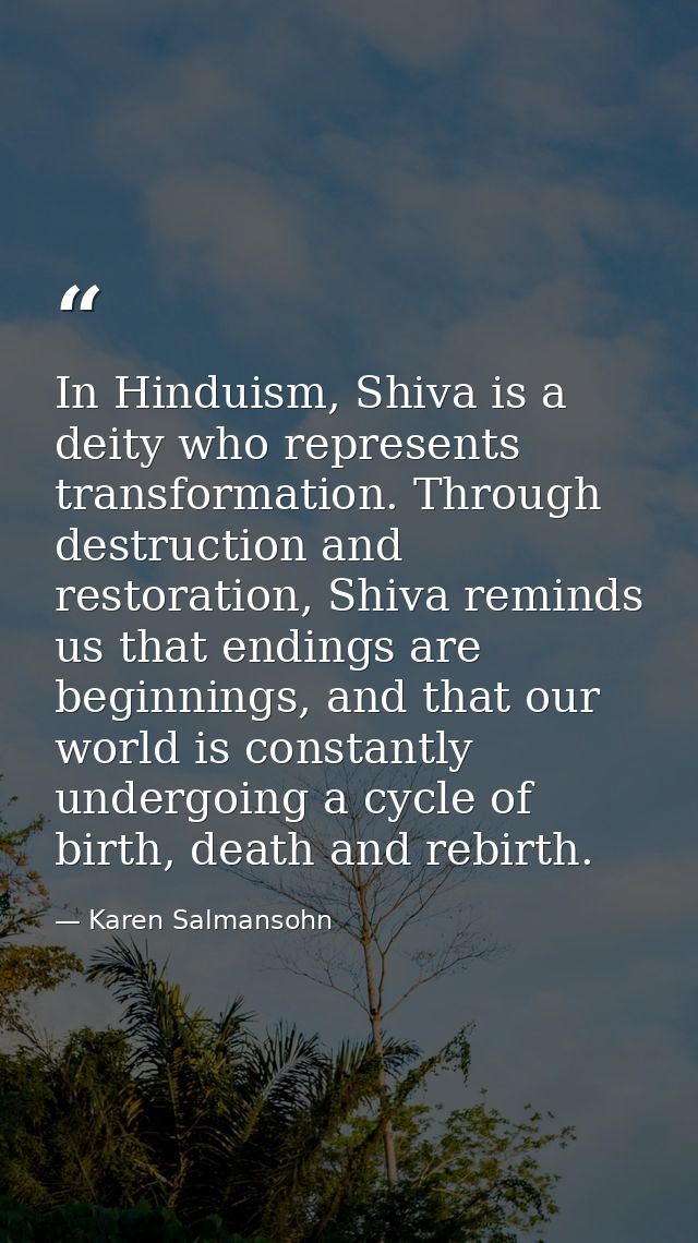 In Hinduism, Shiva is a deity who represents transformation. Through destruction and restoration, Shiva reminds us that  — Karen Salmansohn