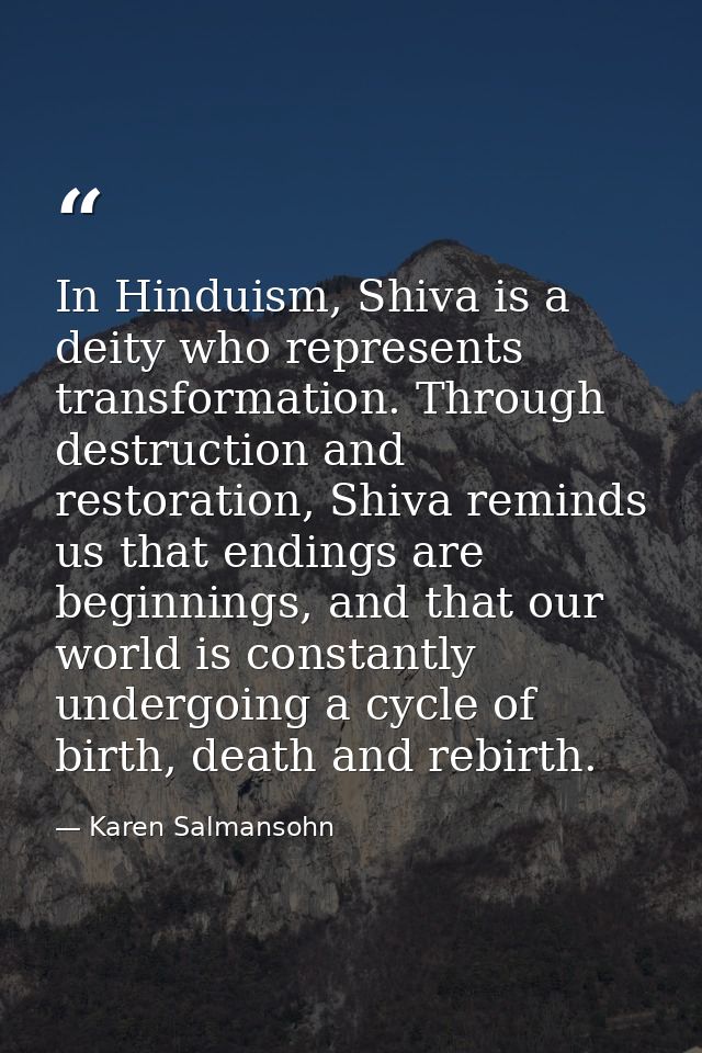 In Hinduism, Shiva is a deity who represents transformation. Through destruction and restoration, Shiva reminds us that  — Karen Salmansohn
