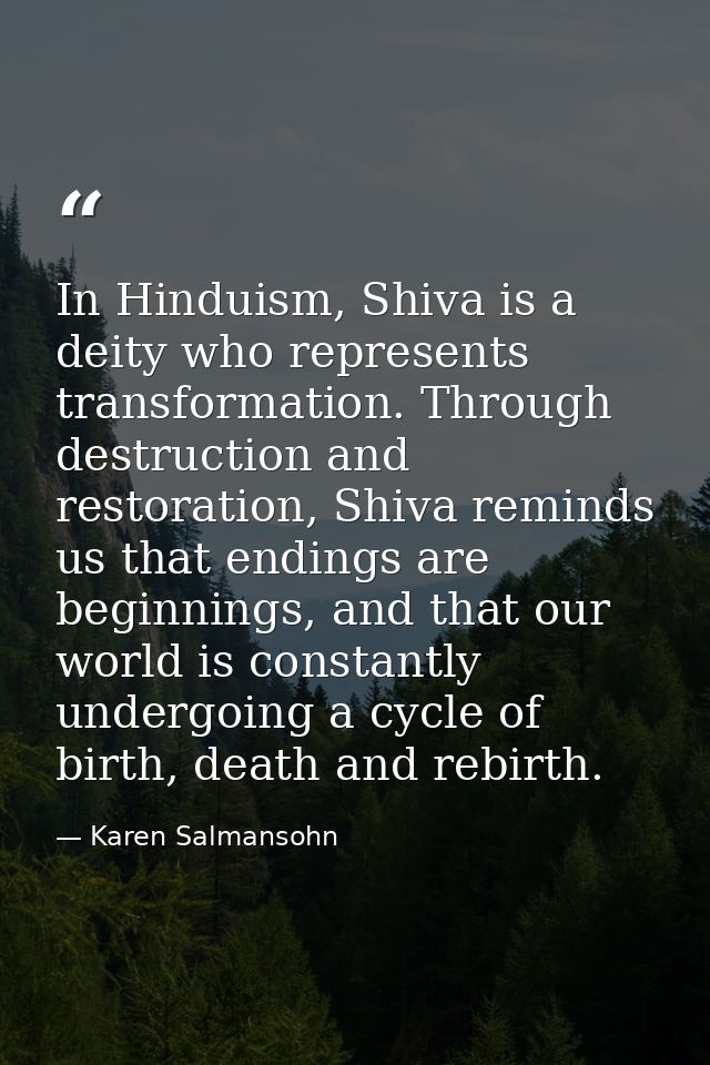 In Hinduism, Shiva is a deity who represents transformation. Through destruction and restoration, Shiva reminds us that  — Karen Salmansohn