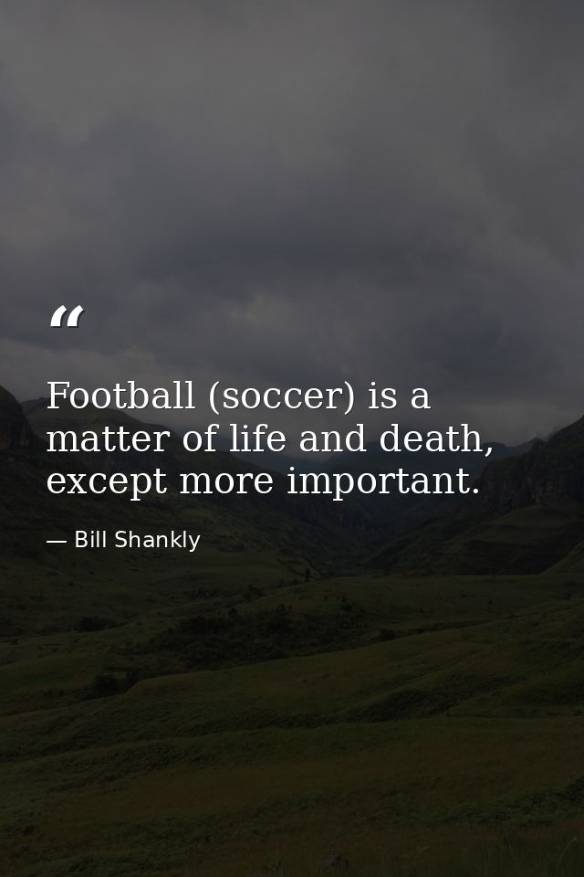Football (soccer) is a matter of life and death, except more important. — Bill Shankly