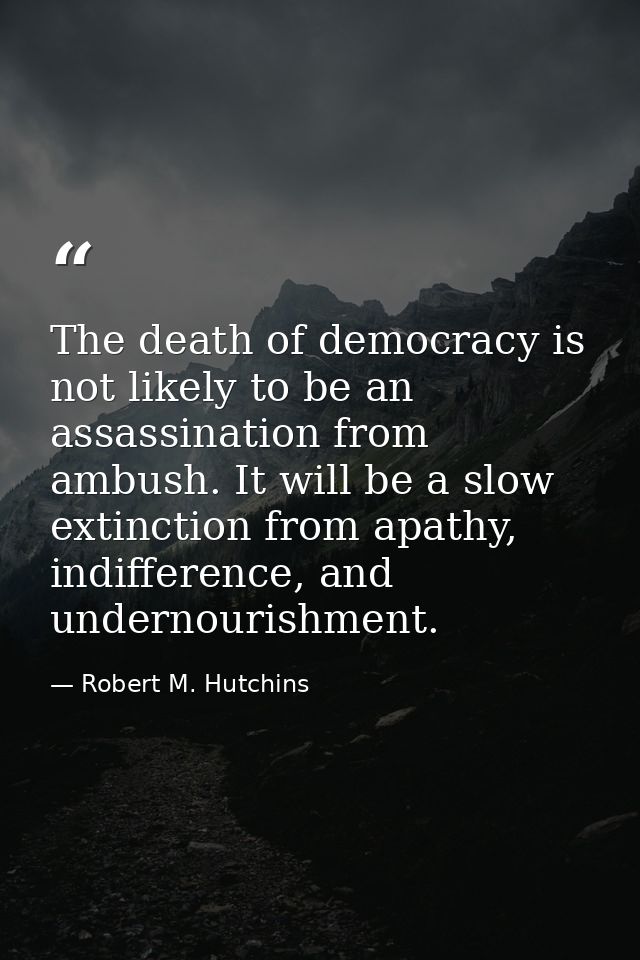 The death of democracy is not likely to be an assassination from ambush. It will be a slow extinction from apathy, indif — Robert M. Hutchins