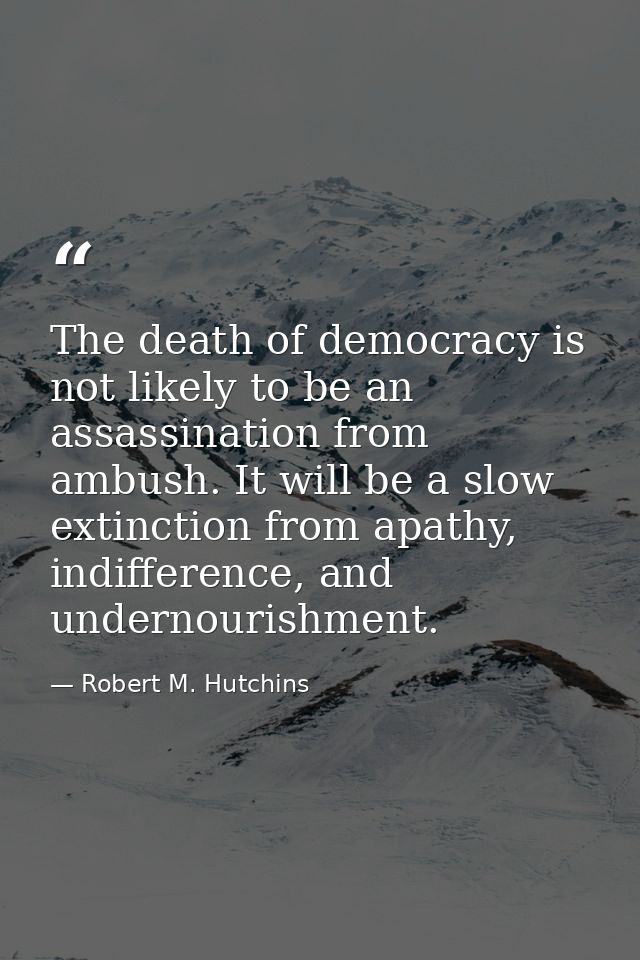 The death of democracy is not likely to be an assassination from ambush. It will be a slow extinction from apathy, indif — Robert M. Hutchins