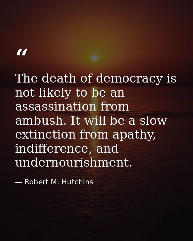 The death of democracy is not likely to be an assassination from ambush. It will be a slow extinction from apathy, indif — Robert M. Hutchins
