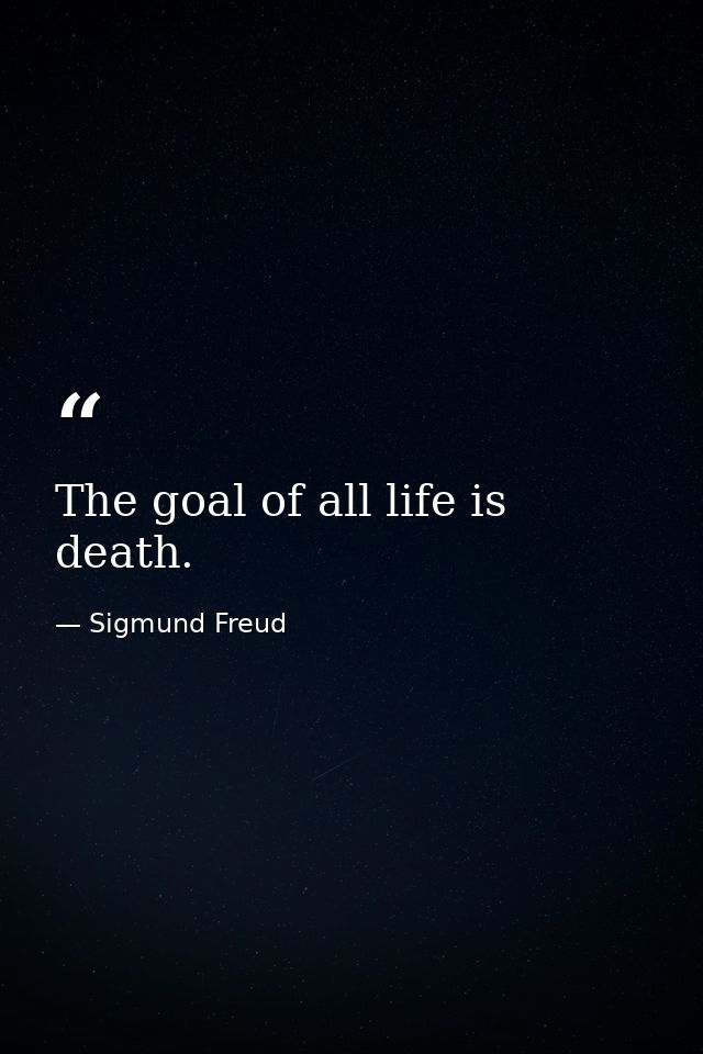 The goal of all life is death. — Sigmund Freud