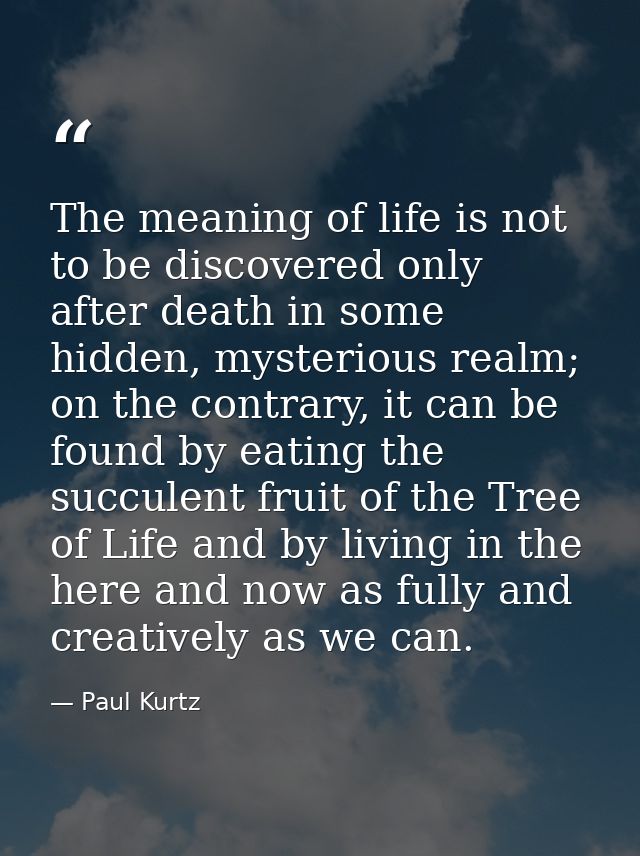 The meaning of life is not to be discovered only after death in some hidden, mysterious realm; on the contrary, it can b — Paul Kurtz