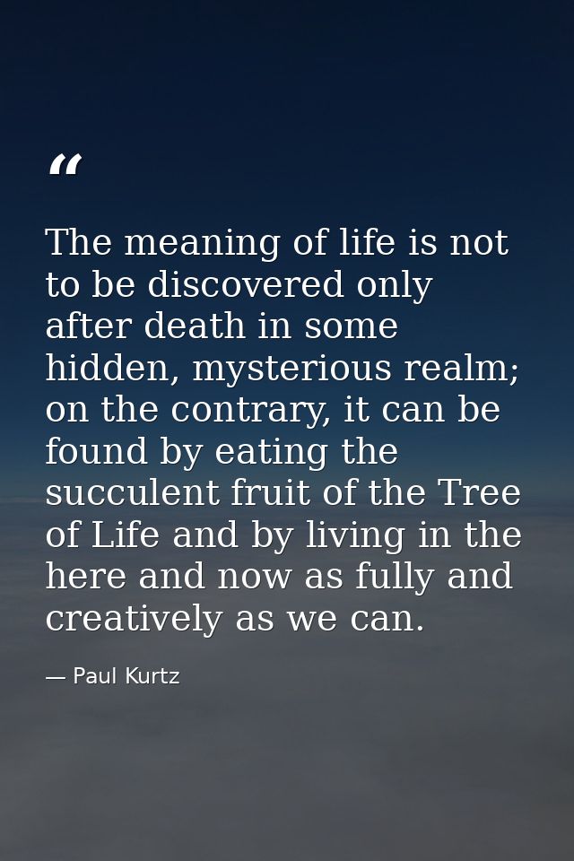 The meaning of life is not to be discovered only after death in some hidden, mysterious realm; on the contrary, it can b — Paul Kurtz