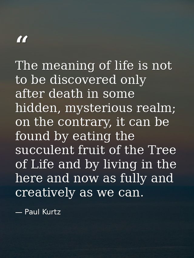 The meaning of life is not to be discovered only after death in some hidden, mysterious realm; on the contrary, it can b — Paul Kurtz