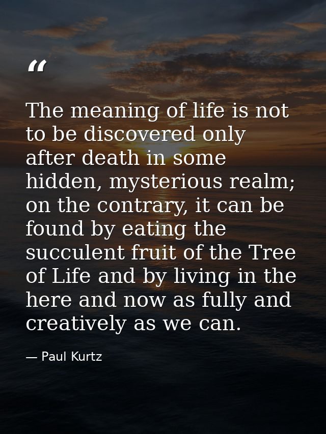 The meaning of life is not to be discovered only after death in some hidden, mysterious realm; on the contrary, it can b — Paul Kurtz