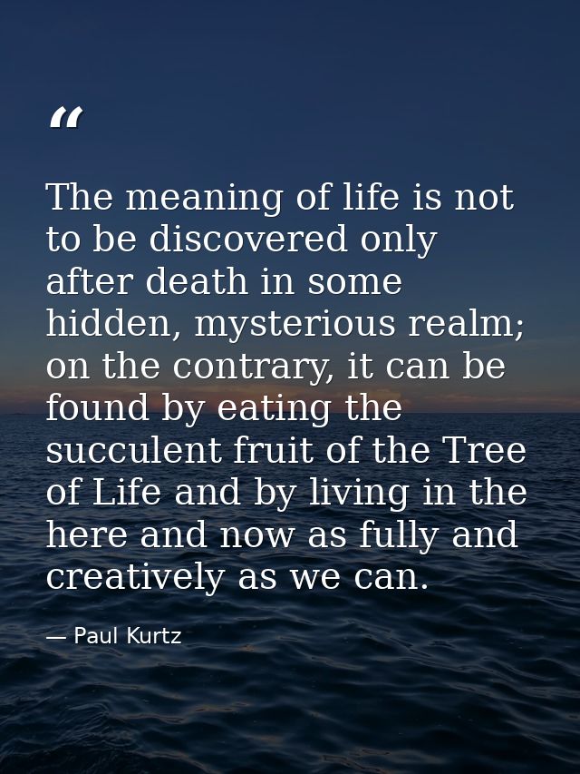 The meaning of life is not to be discovered only after death in some hidden, mysterious realm; on the contrary, it can b — Paul Kurtz