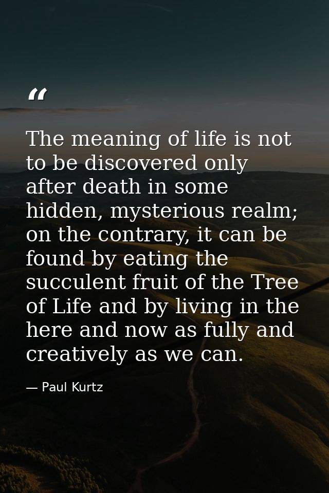 The meaning of life is not to be discovered only after death in some hidden, mysterious realm; on the contrary, it can b — Paul Kurtz