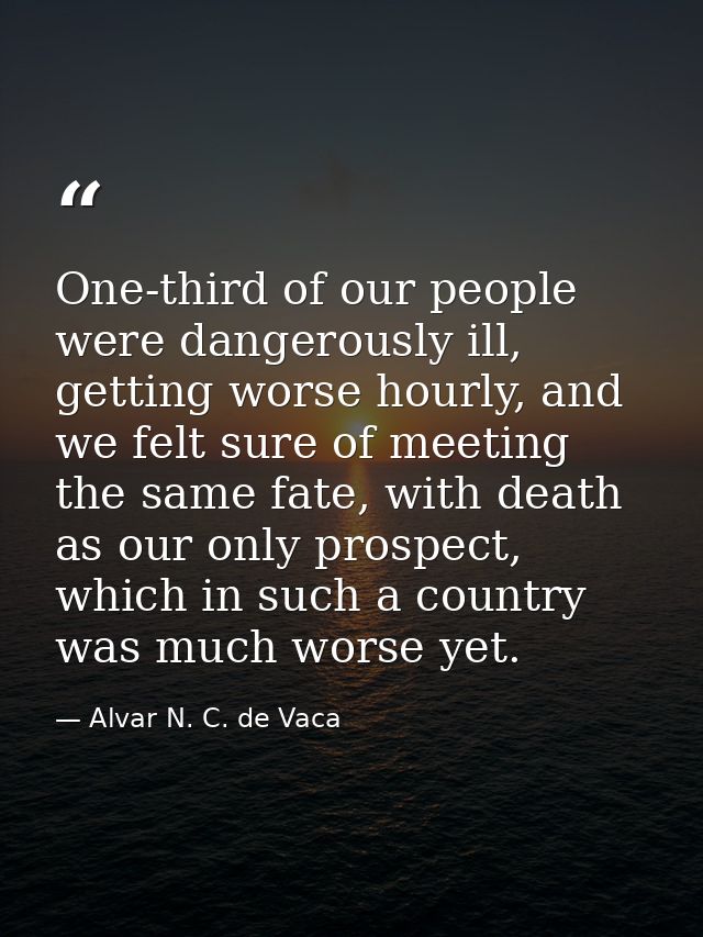One-third of our people were dangerously ill, getting worse hourly, and we felt sure of meeting the same fate, with deat — Alvar N. C. de Vaca