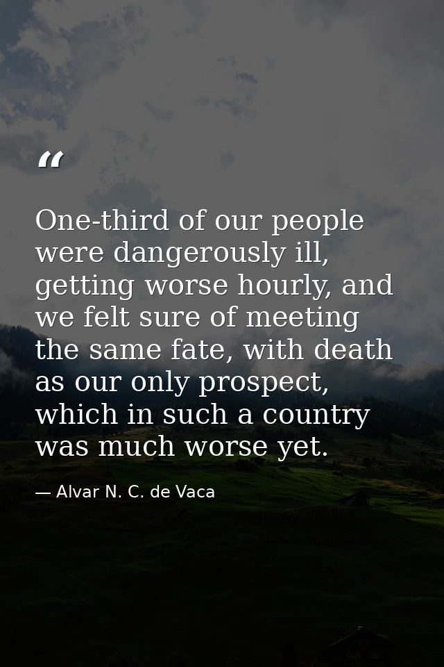 One-third of our people were dangerously ill, getting worse hourly, and we felt sure of meeting the same fate, with deat — Alvar N. C. de Vaca