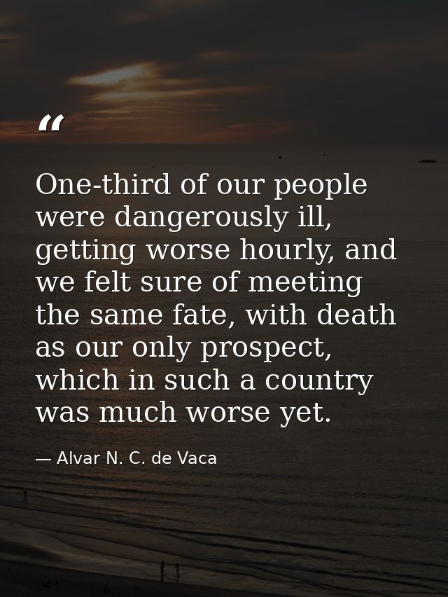 One-third of our people were dangerously ill, getting worse hourly, and we felt sure of meeting the same fate, with deat — Alvar N. C. de Vaca