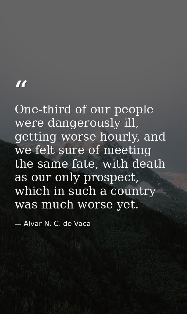One-third of our people were dangerously ill, getting worse hourly, and we felt sure of meeting the same fate, with deat — Alvar N. C. de Vaca