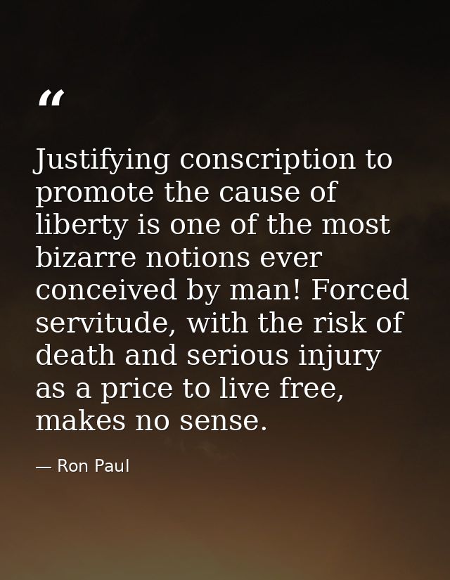 Justifying conscription to promote the cause of liberty is one of the most bizarre notions ever conceived by man! Forced — Ron Paul