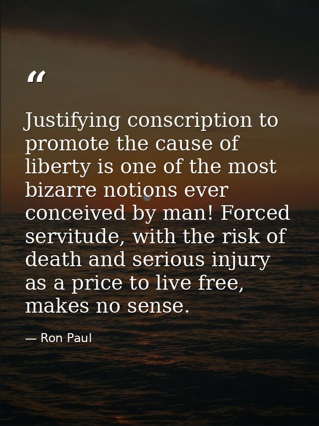 Justifying conscription to promote the cause of liberty is one of the most bizarre notions ever conceived by man! Forced — Ron Paul