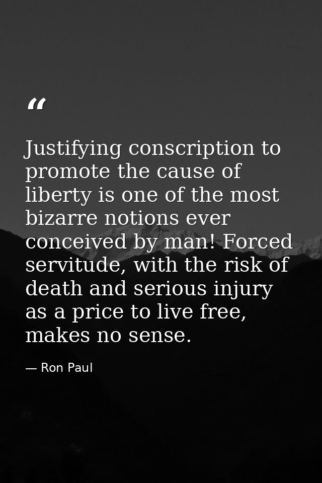 Justifying conscription to promote the cause of liberty is one of the most bizarre notions ever conceived by man! Forced — Ron Paul