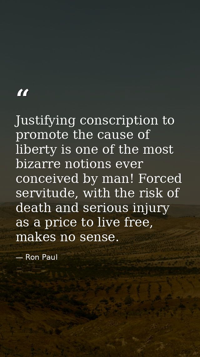Justifying conscription to promote the cause of liberty is one of the most bizarre notions ever conceived by man! Forced — Ron Paul