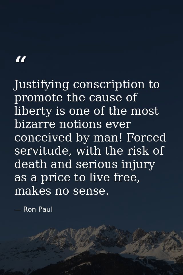 Justifying conscription to promote the cause of liberty is one of the most bizarre notions ever conceived by man! Forced — Ron Paul