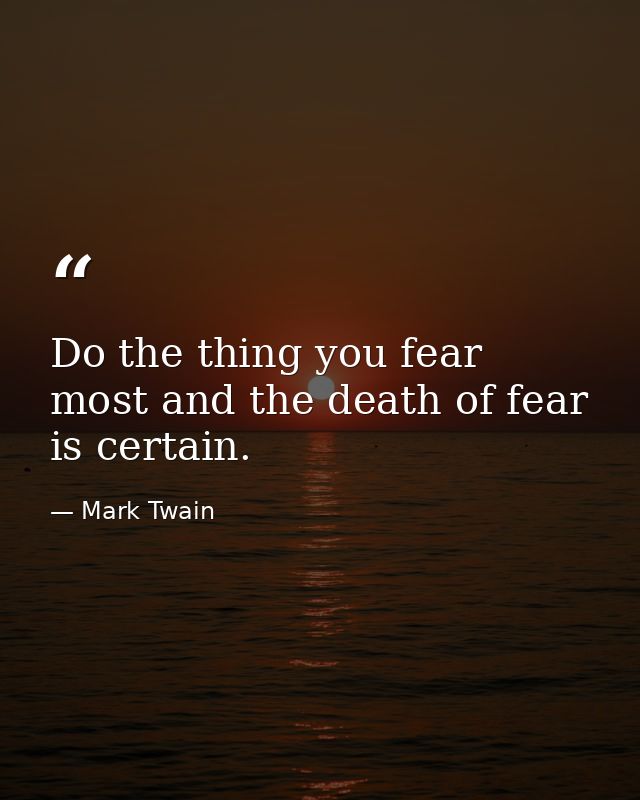 Do the thing you fear most and the death of fear is certain. — Mark Twain