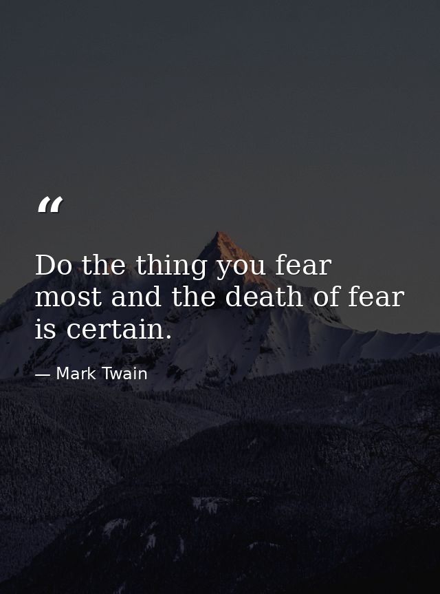 Do the thing you fear most and the death of fear is certain. — Mark Twain
