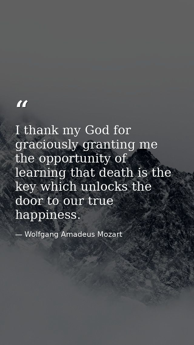 I thank my God for graciously granting me the opportunity of learning that death is the key which unlocks the door to ou — Wolfgang Amadeus Mozart