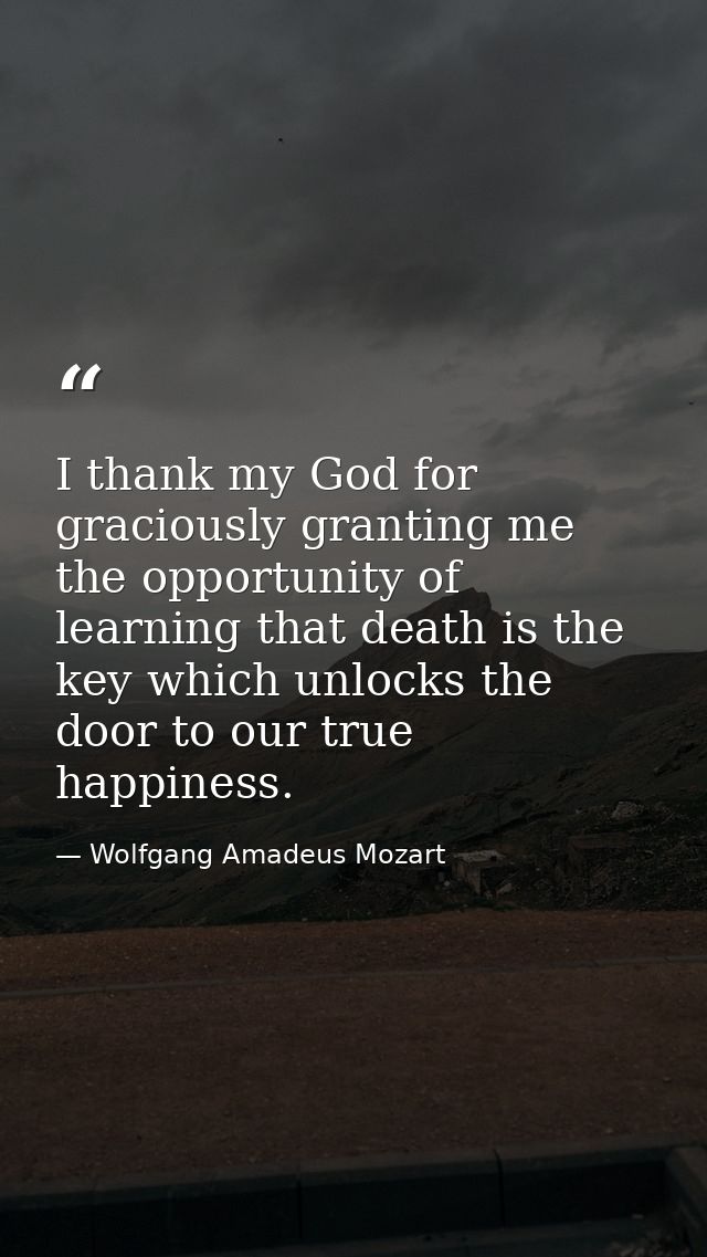 I thank my God for graciously granting me the opportunity of learning that death is the key which unlocks the door to ou — Wolfgang Amadeus Mozart