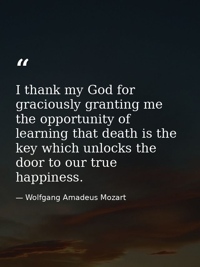 I thank my God for graciously granting me the opportunity of learning that death is the key which unlocks the door to ou — Wolfgang Amadeus Mozart