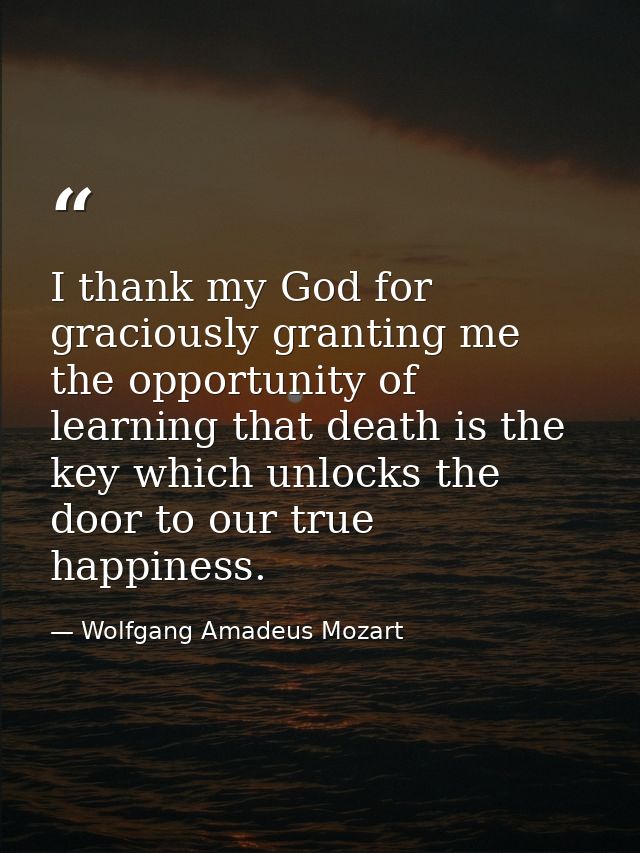 I thank my God for graciously granting me the opportunity of learning that death is the key which unlocks the door to ou — Wolfgang Amadeus Mozart