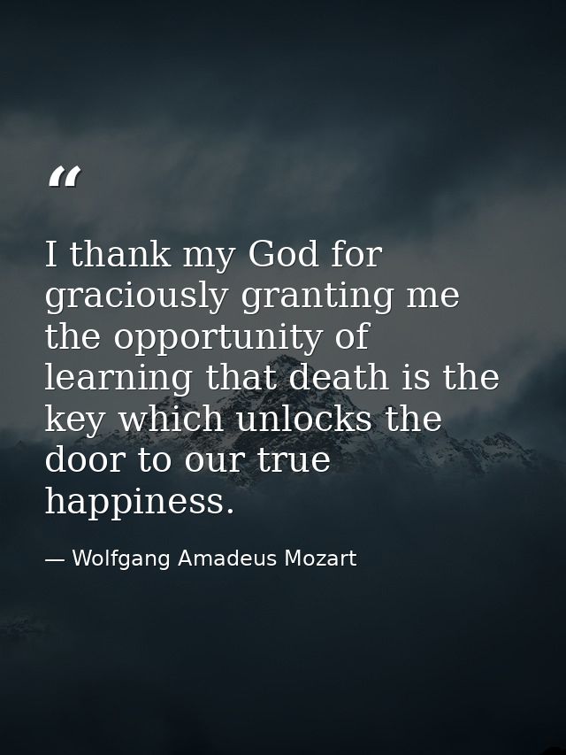 I thank my God for graciously granting me the opportunity of learning that death is the key which unlocks the door to ou — Wolfgang Amadeus Mozart