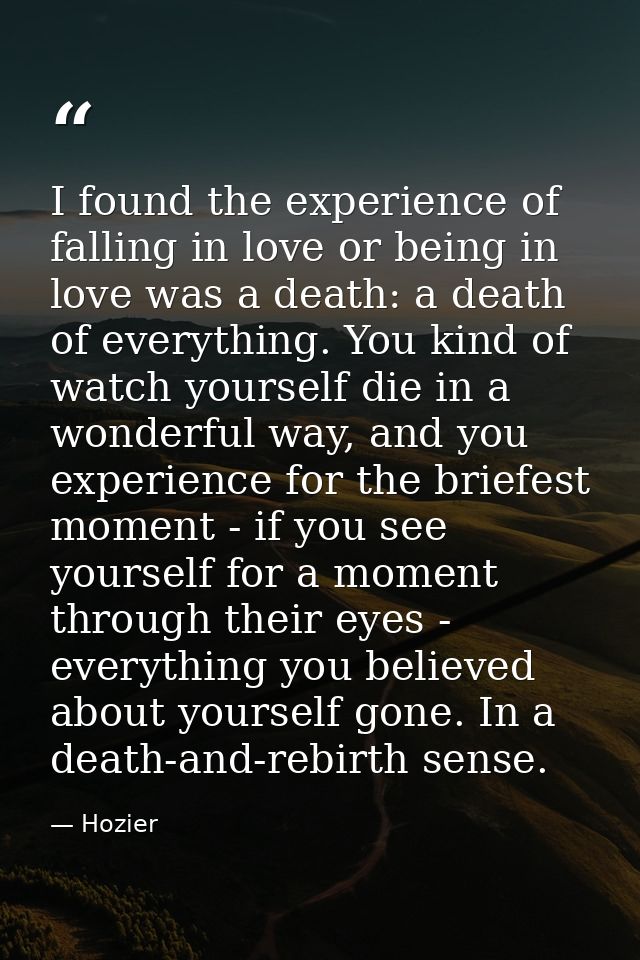 I found the experience of falling in love or being in love was a death: a death of everything. You kind of watch yoursel — Hozier
