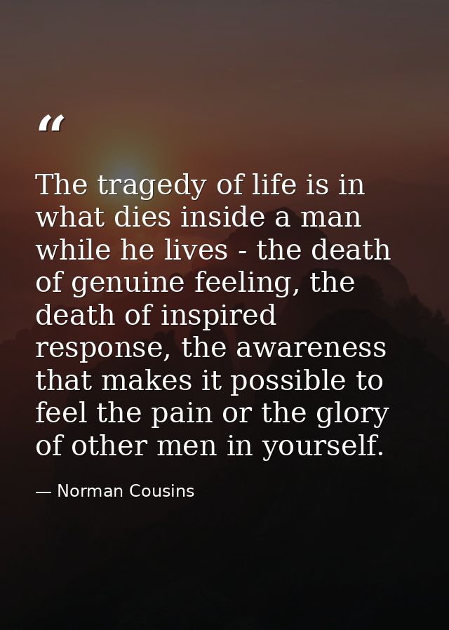 The tragedy of life is in what dies inside a man while he lives - the death of genuine feeling, the death of inspired re — Norman Cousins