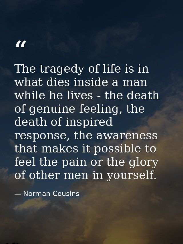 The tragedy of life is in what dies inside a man while he lives - the death of genuine feeling, the death of inspired re — Norman Cousins