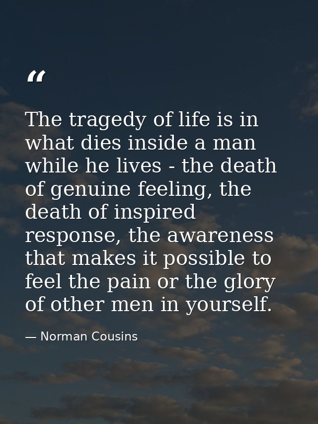The tragedy of life is in what dies inside a man while he lives - the death of genuine feeling, the death of inspired re — Norman Cousins