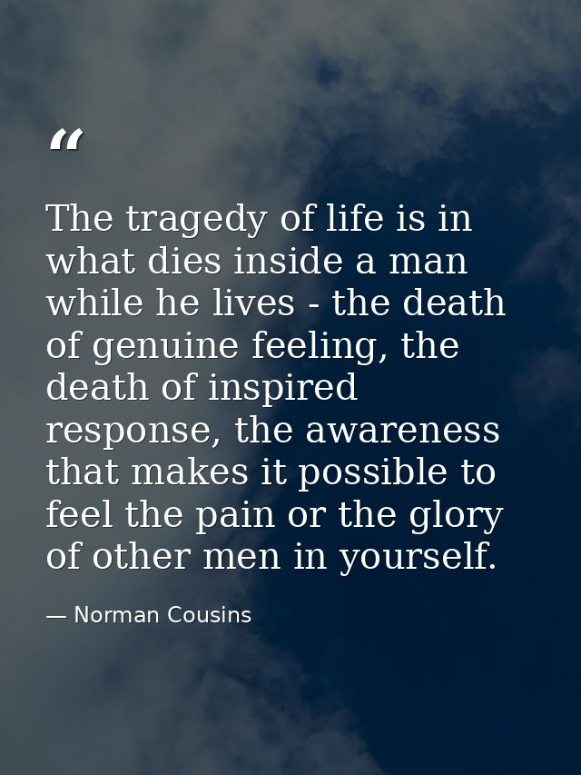 The tragedy of life is in what dies inside a man while he lives - the death of genuine feeling, the death of inspired re — Norman Cousins