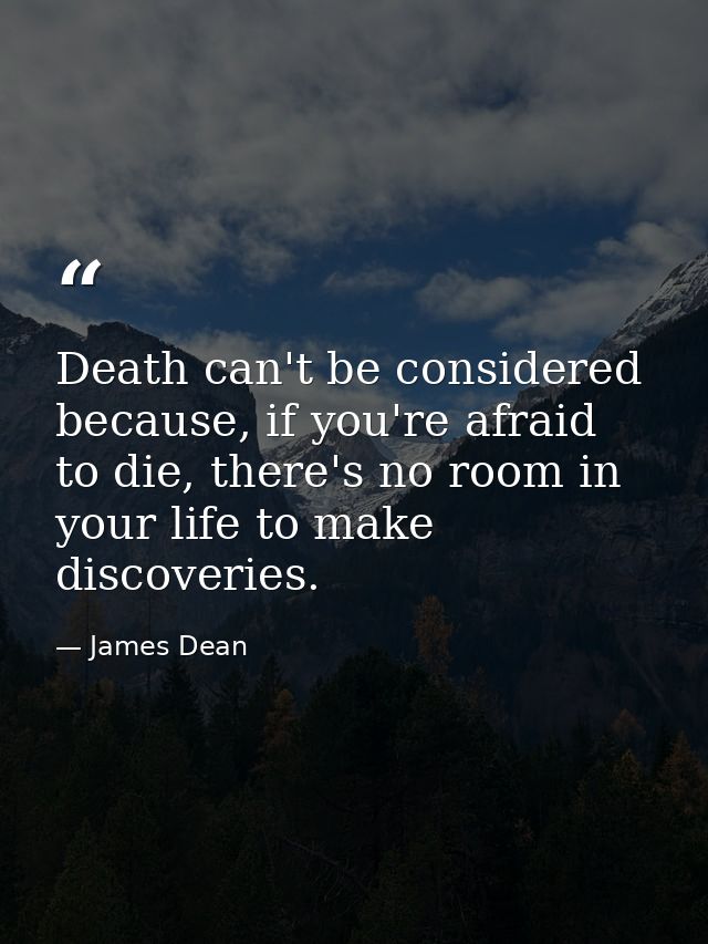 Death can't be considered because, if you're afraid to die, there's no room in your life to make discoveries. — James Dean