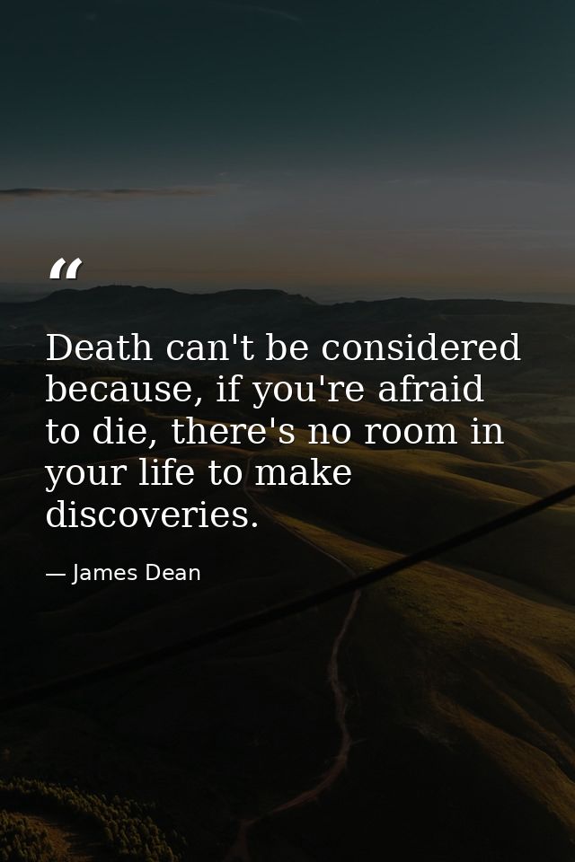 Death can't be considered because, if you're afraid to die, there's no room in your life to make discoveries. — James Dean