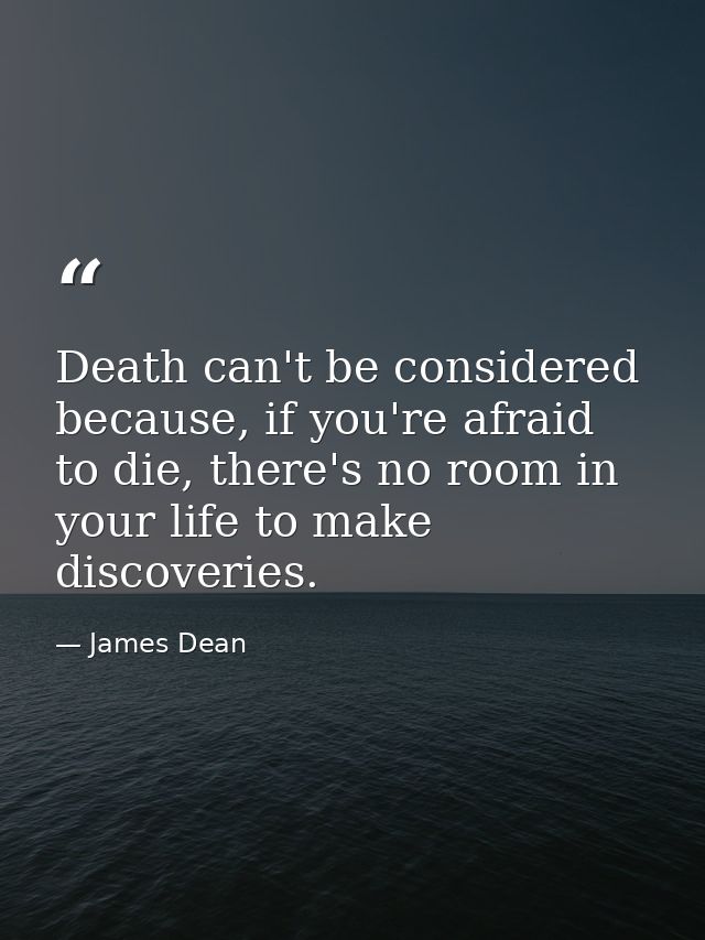 Death can't be considered because, if you're afraid to die, there's no room in your life to make discoveries. — James Dean