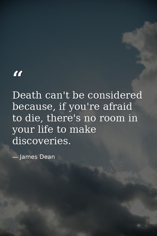 Death can't be considered because, if you're afraid to die, there's no room in your life to make discoveries. — James Dean