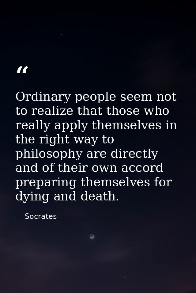 Ordinary people seem not to realize that those who really apply themselves in the right way to philosophy are directly a — Socrates